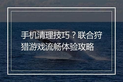 手机清理技巧?联合狩猎游戏流畅体验攻略