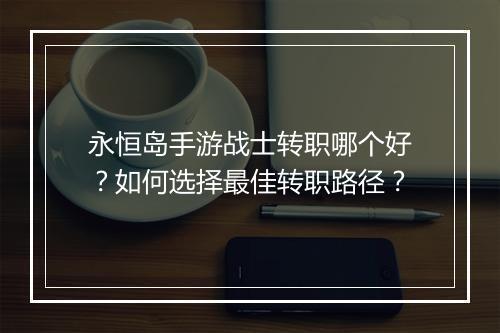 永恒岛手游战士转职哪个好?如何选择最佳转职路径?