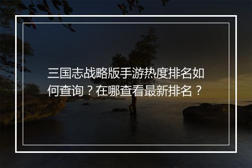 三国志战略版手游热度排名如何查询?在哪查看最新排名?