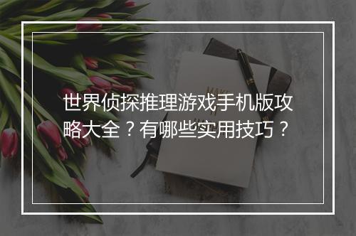 世界侦探推理游戏手机版攻略大全?有哪些实用技巧?