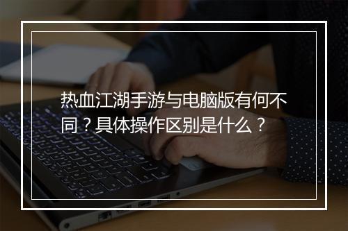 热血江湖手游与电脑版有何不同?具体操作区别是什么?
