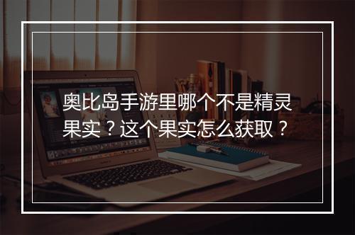 奥比岛手游里哪个不是精灵果实?这个果实怎么获取?