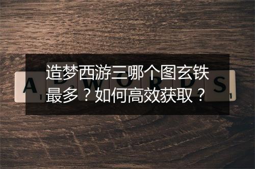 造梦西游三哪个图玄铁最多?如何高效获取?