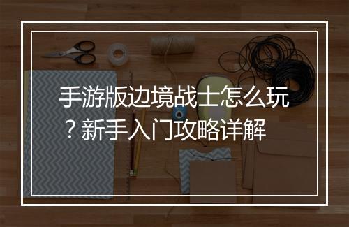 手游版边境战士怎么玩?新手入门攻略详解