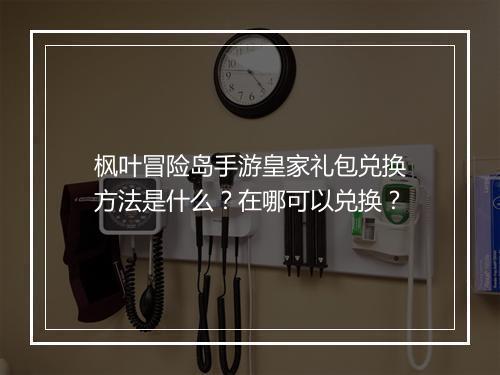 枫叶冒险岛手游皇家礼包兑换方法是什么?在哪可以兑换?
