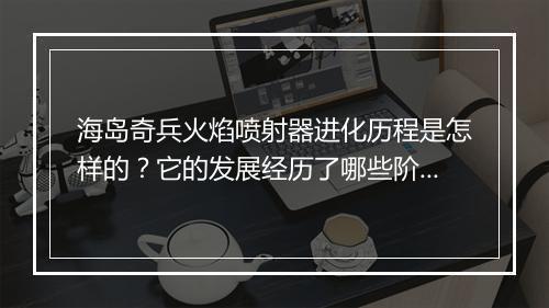 海岛奇兵火焰喷射器进化历程是怎样的?它的发展经历了哪些阶段?