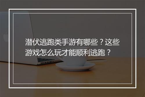 潜伏逃跑类手游有哪些?这些游戏怎么玩才能顺利逃跑?