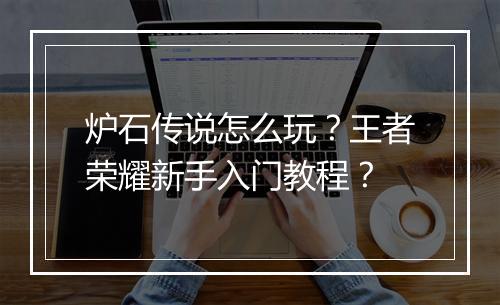 炉石传说怎么玩?王者荣耀新手入门教程?