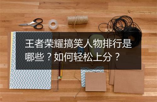 王者荣耀搞笑人物排行是哪些?如何轻松上分?