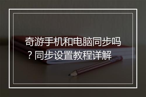 奇游手机和电脑同步吗?同步设置教程详解