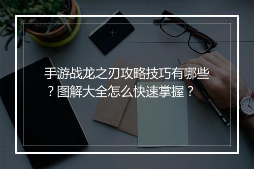手游战龙之刃攻略技巧有哪些?图解大全怎么快速掌握?