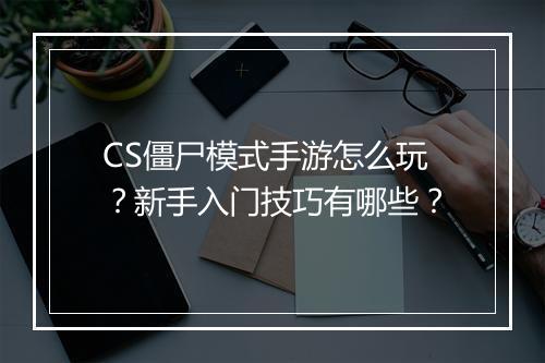 CS僵尸模式手游怎么玩?新手入门技巧有哪些?