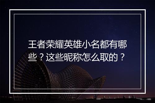 王者荣耀英雄小名都有哪些?这些昵称怎么取的?