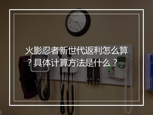 火影忍者新世代返利怎么算?具体计算方法是什么?