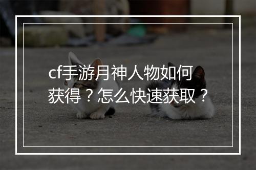 cf手游月神人物如何获得?怎么快速获取?