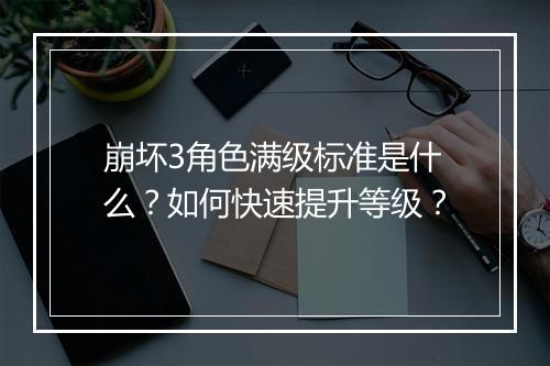 崩坏3角色满级标准是什么?如何快速提升等级?