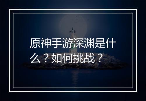 原神手游深渊是什么？如何挑战？