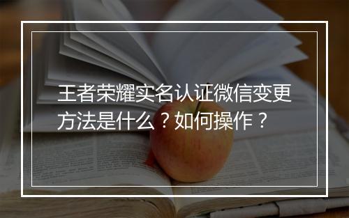 王者荣耀实名认证微信变更方法是什么?如何操作?