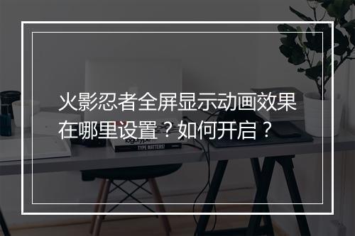 火影忍者全屏显示动画效果在哪里设置？如何开启？