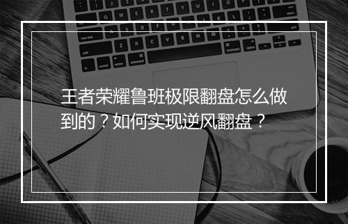王者荣耀鲁班极限翻盘怎么做到的?如何实现逆风翻盘?