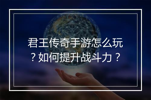 君王传奇手游怎么玩？如何提升战斗力？