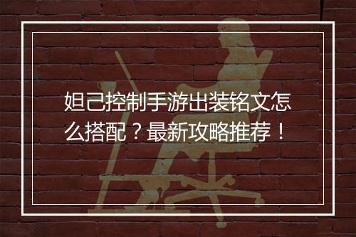 妲己控制手游出装铭文怎么搭配？最新攻略推荐！