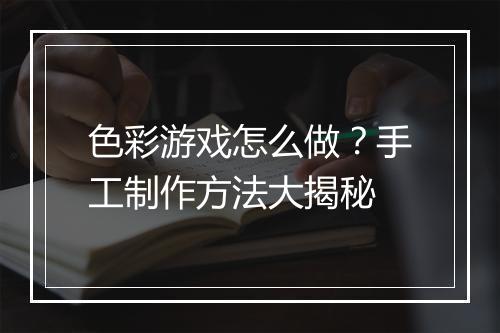 色彩游戏怎么做?手工制作方法大揭秘