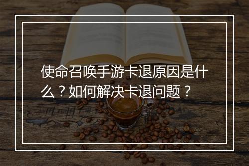 使命召唤手游卡退原因是什么?如何解决卡退问题?