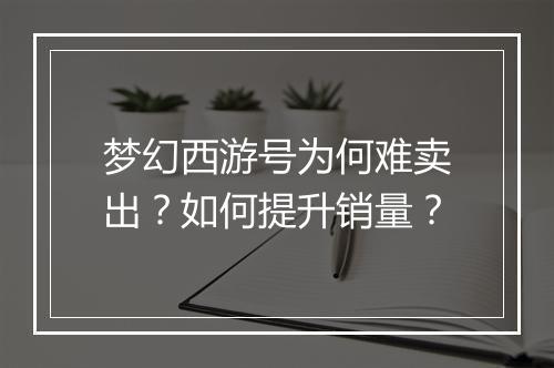 梦幻西游号为何难卖出?如何提升销量?