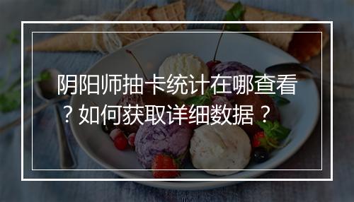 阴阳师抽卡统计在哪查看？如何获取详细数据？