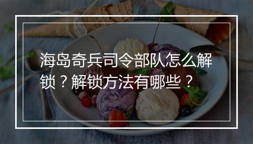 海岛奇兵司令部队怎么解锁?解锁方法有哪些?
