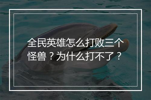 全民英雄怎么打败三个怪兽？为什么打不了？