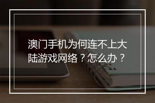 澳门手机为何连不上大陆游戏网络?怎么办?