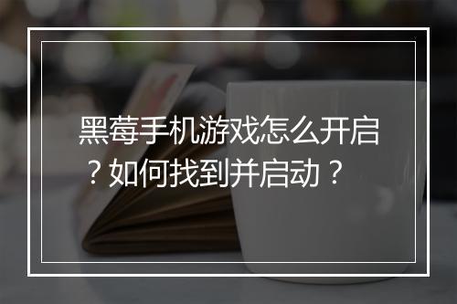 黑莓手机游戏怎么开启？如何找到并启动？