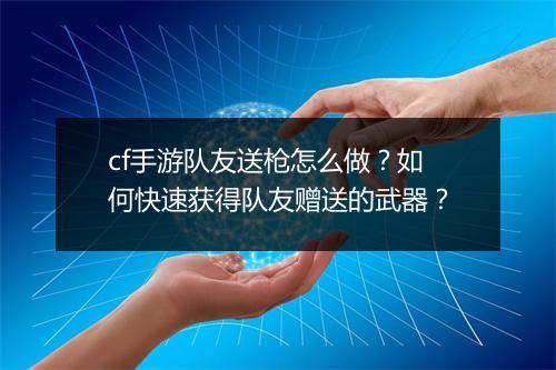 cf手游队友送枪怎么做?如何快速获得队友赠送的武器?