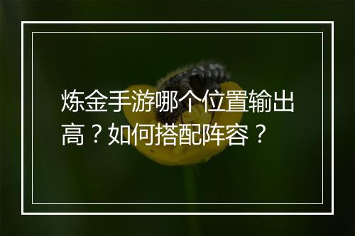炼金手游哪个位置输出高?如何搭配阵容?
