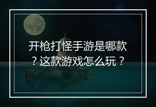 开枪打怪手游是哪款?这款游戏怎么玩?