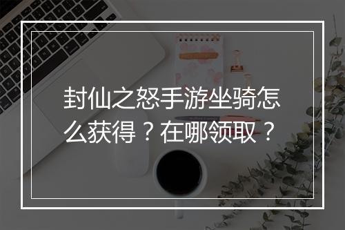 封仙之怒手游坐骑怎么获得?在哪领取?