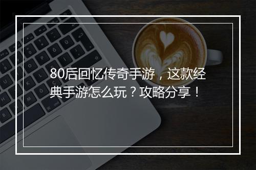 80后回忆传奇手游,这款经典手游怎么玩?攻略分享!