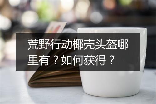 荒野行动椰壳头盔哪里有?如何获得?