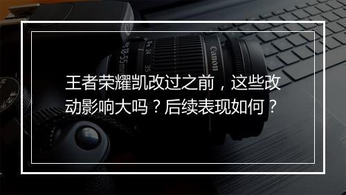 王者荣耀凯改过之前,这些改动影响大吗?后续表现如何?