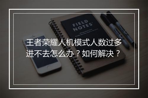 王者荣耀人机模式人数过多进不去怎么办?如何解决?