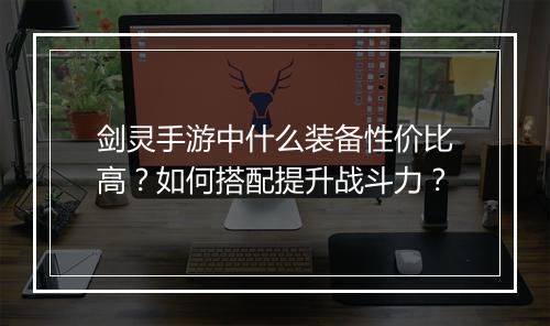 剑灵手游中什么装备性价比高?如何搭配提升战斗力?