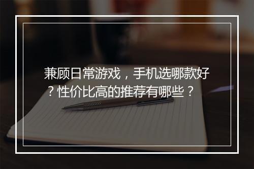 兼顾日常游戏,手机选哪款好?性价比高的推荐有哪些?