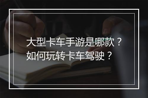 大型卡车手游是哪款?如何玩转卡车驾驶?