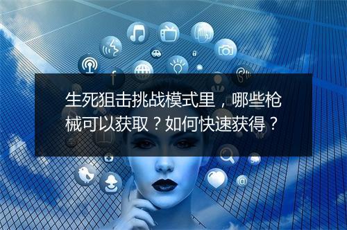 生死狙击挑战模式里,哪些枪械可以获取?如何快速获得?