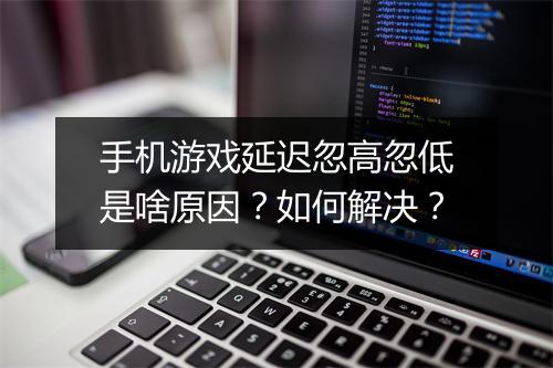 手机游戏延迟忽高忽低是啥原因?如何解决?