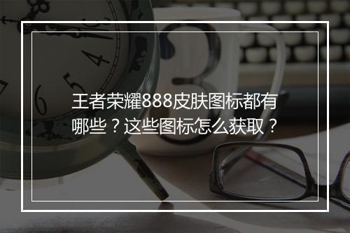 王者荣耀888皮肤图标都有哪些?这些图标怎么获取?