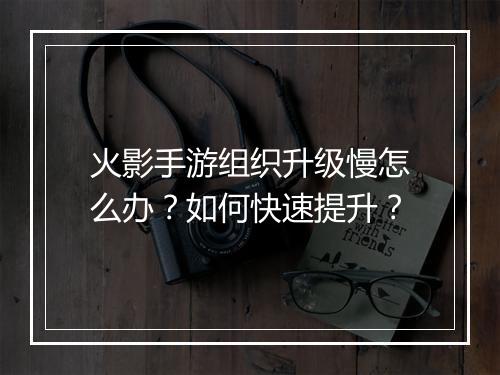 火影手游组织升级慢怎么办？如何快速提升？