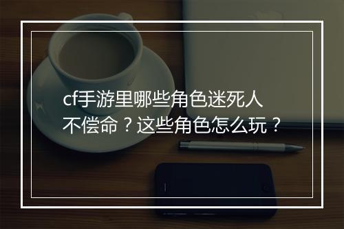cf手游里哪些角色迷死人不偿命?这些角色怎么玩?